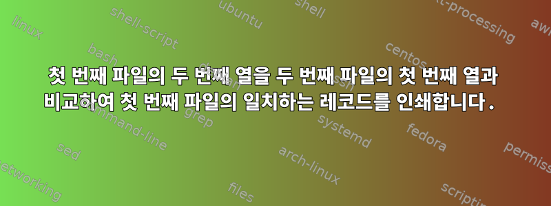 첫 번째 파일의 두 번째 열을 두 번째 파일의 첫 번째 열과 비교하여 첫 번째 파일의 일치하는 레코드를 인쇄합니다.