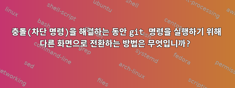 충돌(차단 명령)을 해결하는 동안 git 명령을 실행하기 위해 다른 화면으로 전환하는 방법은 무엇입니까?