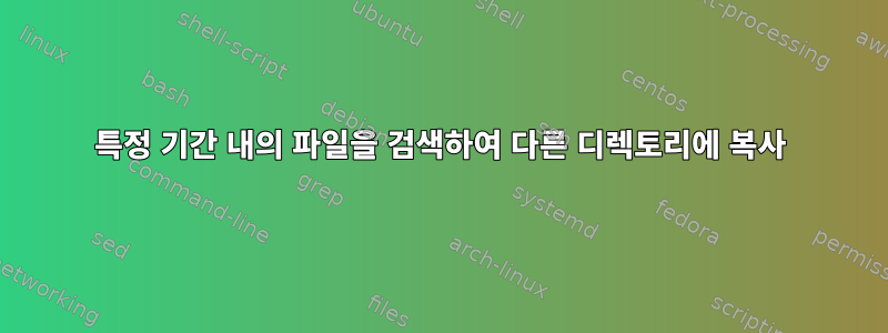 특정 기간 내의 파일을 검색하여 다른 디렉토리에 복사