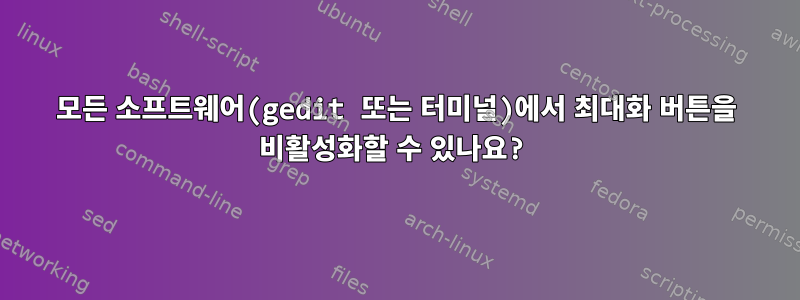 모든 소프트웨어(gedit 또는 터미널)에서 최대화 버튼을 비활성화할 수 있나요?