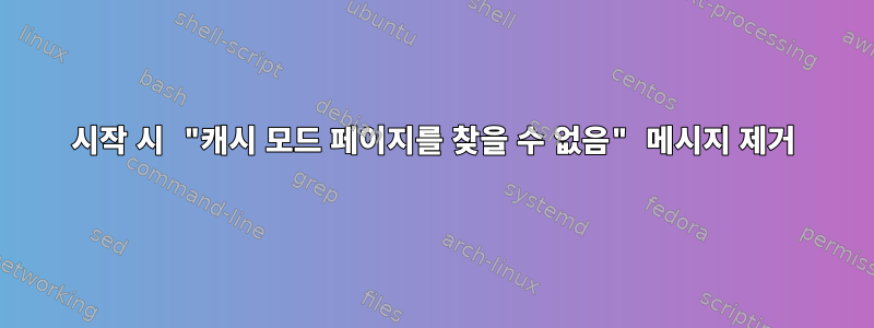 시작 시 "캐시 모드 페이지를 찾을 수 없음" 메시지 제거