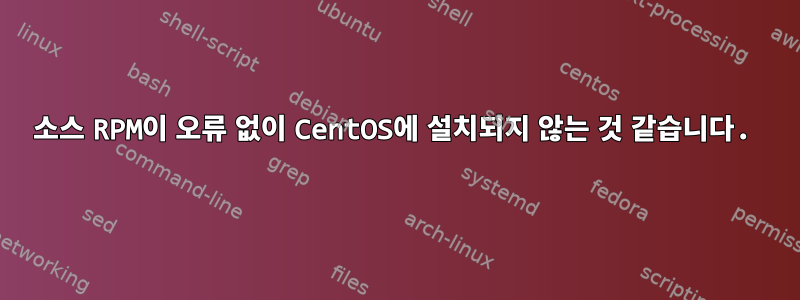 소스 RPM이 오류 없이 CentOS에 설치되지 않는 것 같습니다.