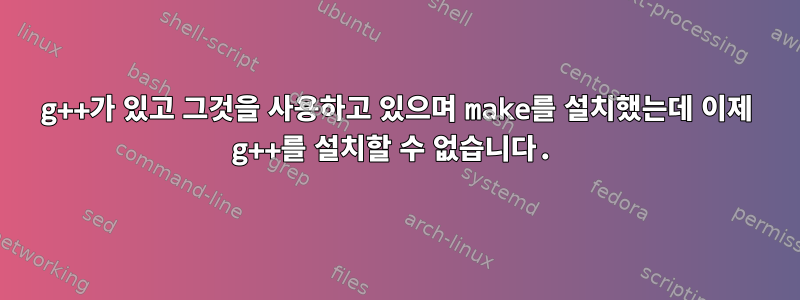 g++가 있고 그것을 사용하고 있으며 make를 설치했는데 이제 g++를 설치할 수 없습니다.