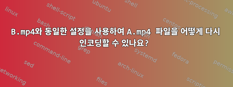 B.mp4와 동일한 설정을 사용하여 A.mp4 파일을 어떻게 다시 인코딩할 수 있나요?