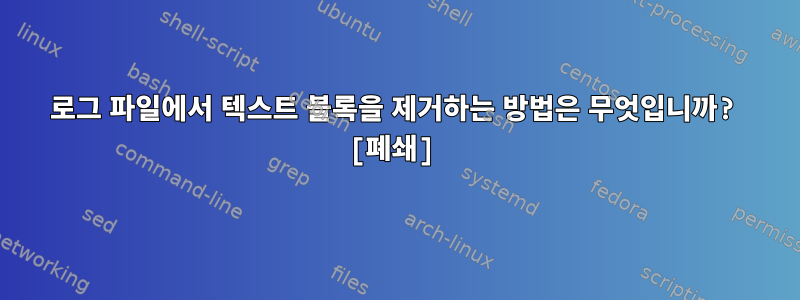 로그 파일에서 텍스트 블록을 제거하는 방법은 무엇입니까? [폐쇄]