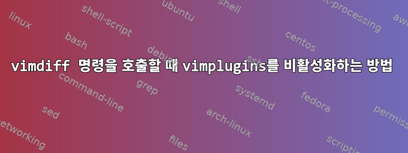 vimdiff 명령을 호출할 때 vimplugins를 비활성화하는 방법