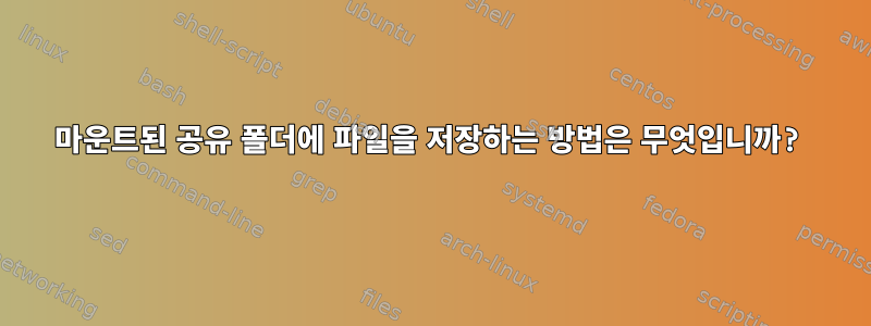 마운트된 공유 폴더에 파일을 저장하는 방법은 무엇입니까?