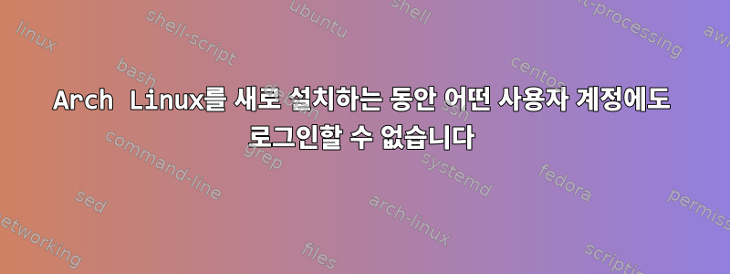 Arch Linux를 새로 설치하는 동안 어떤 사용자 계정에도 로그인할 수 없습니다