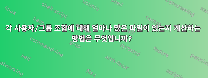 각 사용자/그룹 조합에 대해 얼마나 많은 파일이 있는지 계산하는 방법은 무엇입니까?