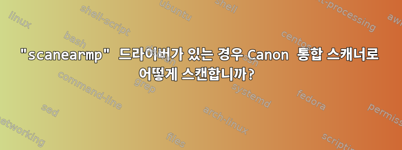 "scanearmp" 드라이버가 있는 경우 Canon 통합 스캐너로 어떻게 스캔합니까?