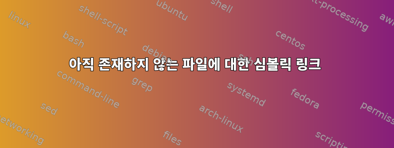 아직 존재하지 않는 파일에 대한 심볼릭 링크