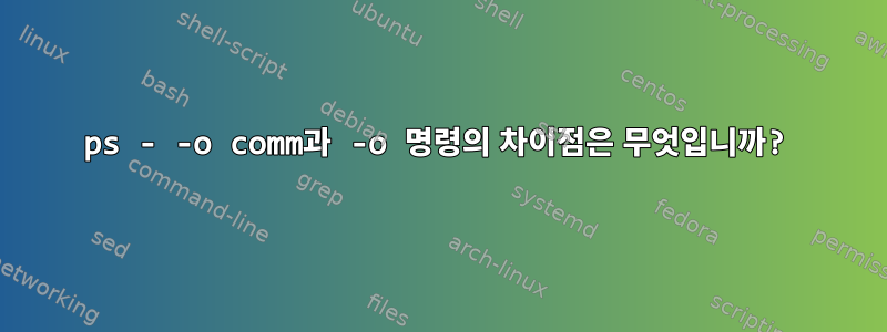 ps - -o comm과 -o 명령의 차이점은 무엇입니까?