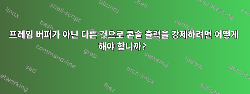 프레임 버퍼가 아닌 다른 것으로 콘솔 출력을 강제하려면 어떻게 해야 합니까?