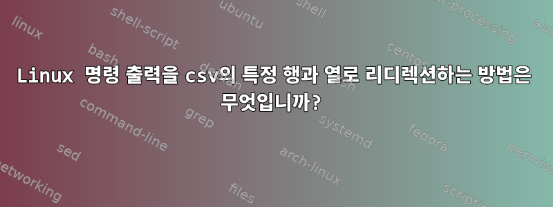 Linux 명령 출력을 csv의 특정 행과 열로 리디렉션하는 방법은 무엇입니까?