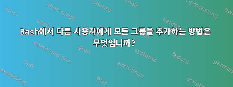 Bash에서 다른 사용자에게 모든 그룹을 추가하는 방법은 무엇입니까?