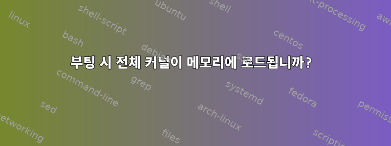 부팅 시 전체 커널이 메모리에 로드됩니까?