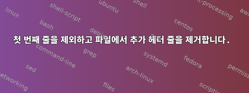 첫 번째 줄을 제외하고 파일에서 추가 헤더 줄을 제거합니다.