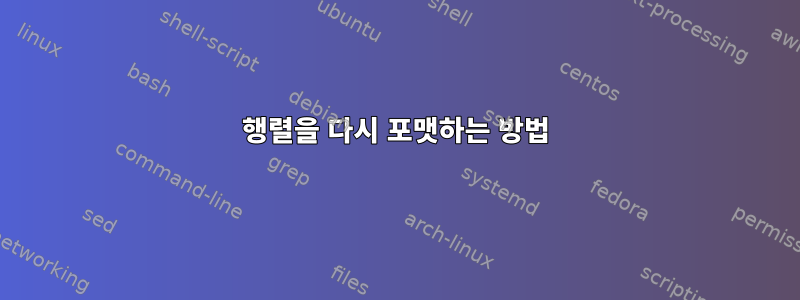 행렬을 다시 포맷하는 방법