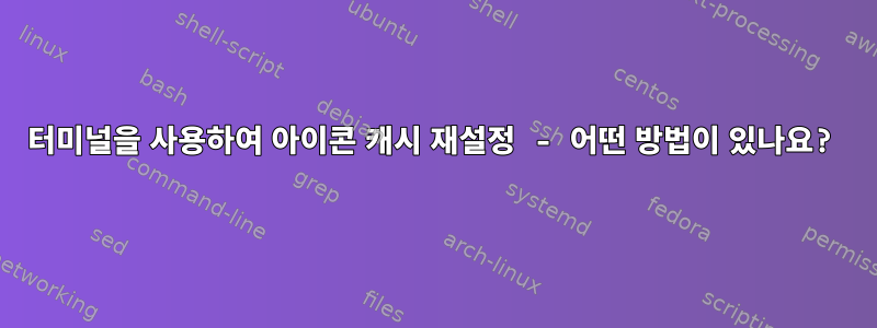 터미널을 사용하여 아이콘 캐시 재설정 - 어떤 방법이 있나요?