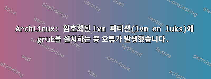 ArchLinux: 암호화된 lvm 파티션(lvm on luks)에 grub을 설치하는 중 오류가 발생했습니다.