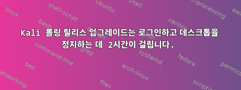 Kali 롤링 릴리스 업그레이드는 로그인하고 데스크톱을 정지하는 데 2시간이 걸립니다.