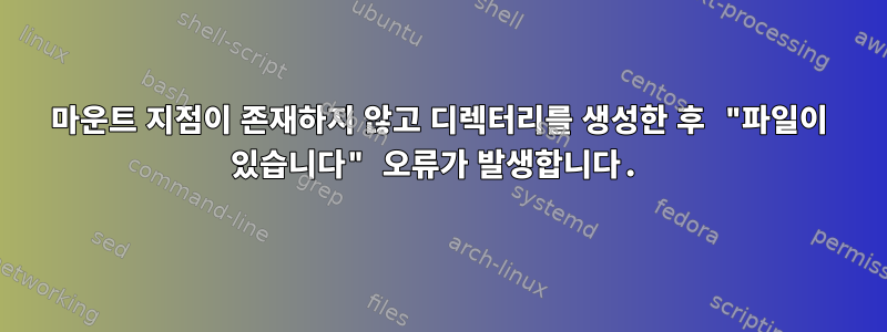 마운트 지점이 존재하지 않고 디렉터리를 생성한 후 "파일이 있습니다" 오류가 발생합니다.