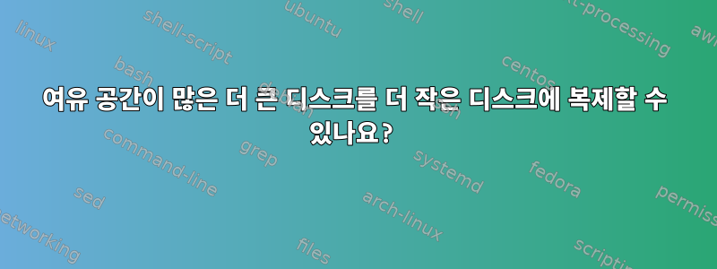 여유 공간이 많은 더 큰 디스크를 더 작은 디스크에 복제할 수 있나요?