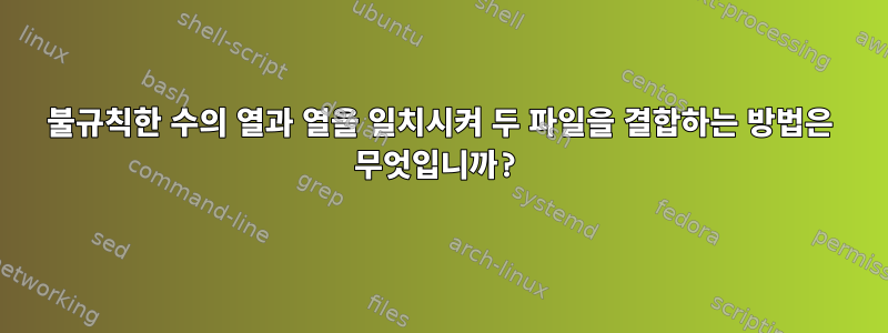 불규칙한 수의 열과 열을 일치시켜 두 파일을 결합하는 방법은 무엇입니까?