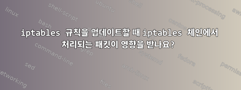 iptables 규칙을 업데이트할 때 iptables 체인에서 처리되는 패킷이 영향을 받나요?