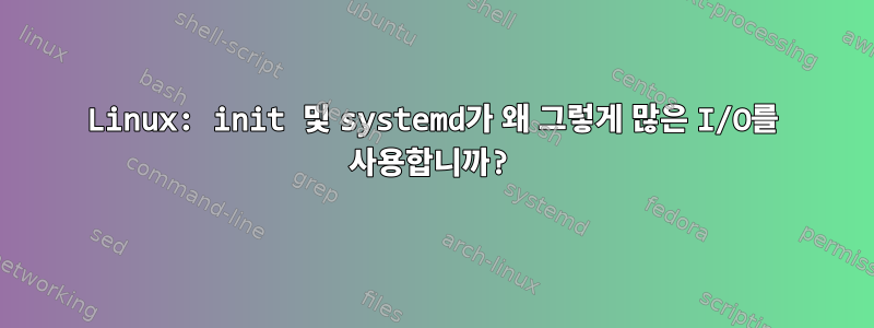 Linux: init 및 systemd가 왜 그렇게 많은 I/O를 사용합니까?