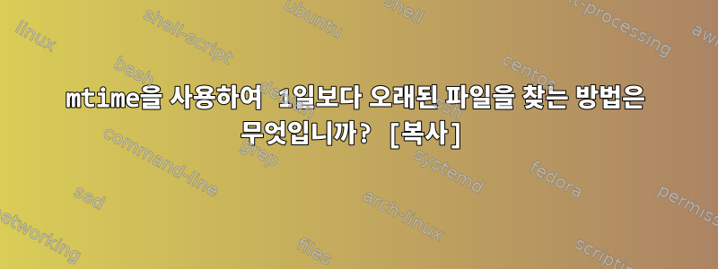 mtime을 사용하여 1일보다 오래된 파일을 찾는 방법은 무엇입니까? [복사]