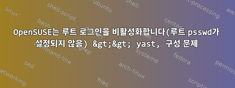 OpenSUSE는 루트 로그인을 비활성화합니다(루트 psswd가 설정되지 않음) &gt;&gt; yast, 구성 문제