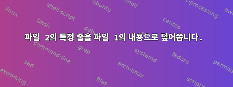 파일 2의 특정 줄을 파일 1의 내용으로 덮어씁니다.