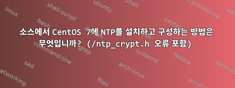 소스에서 CentOS 7에 NTP를 설치하고 구성하는 방법은 무엇입니까? (/ntp_crypt.h 오류 포함)