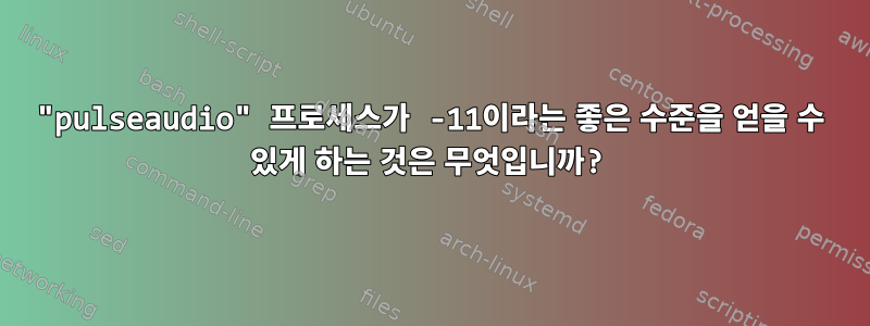 "pulseaudio" 프로세스가 -11이라는 좋은 수준을 얻을 수 있게 하는 것은 무엇입니까?