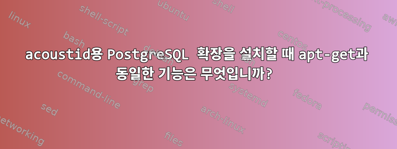 acoustid용 PostgreSQL 확장을 설치할 때 apt-get과 동일한 기능은 무엇입니까?