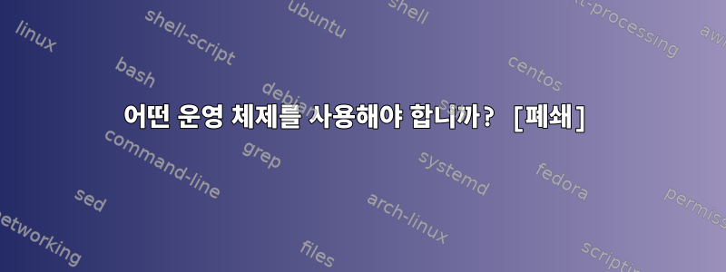 어떤 운영 체제를 사용해야 합니까? [폐쇄]