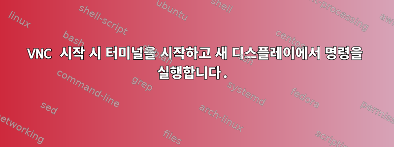 VNC 시작 시 터미널을 시작하고 새 디스플레이에서 명령을 실행합니다.