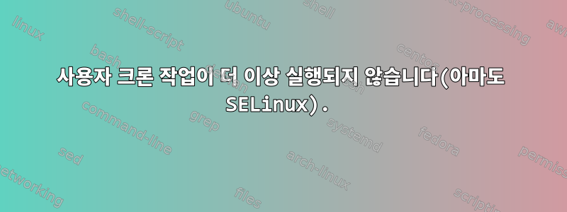 사용자 크론 작업이 더 이상 실행되지 않습니다(아마도 SELinux).