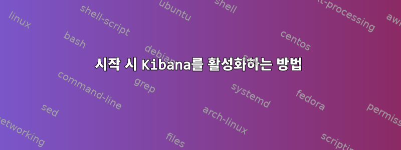 시작 시 Kibana를 활성화하는 방법