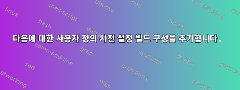 다음에 대한 사용자 정의 사전 설정 빌드 구성을 추가합니다.