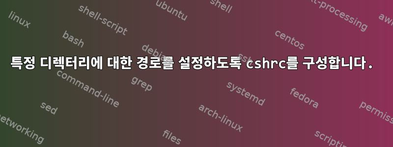 특정 디렉터리에 대한 경로를 설정하도록 cshrc를 구성합니다.