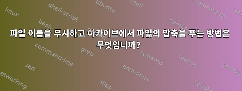 파일 이름을 무시하고 아카이브에서 파일의 압축을 푸는 방법은 무엇입니까?