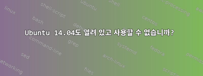 Ubuntu 14.04도 열려 있고 사용할 수 없습니까?