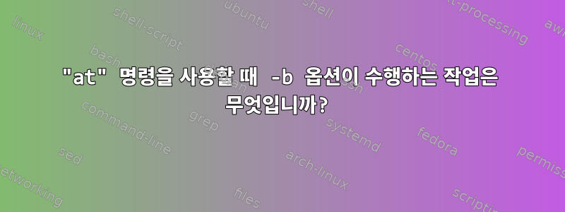 "at" 명령을 사용할 때 -b 옵션이 수행하는 작업은 무엇입니까?