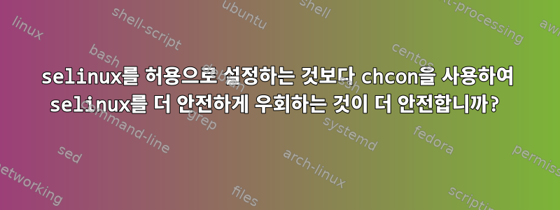 selinux를 허용으로 설정하는 것보다 chcon을 사용하여 selinux를 더 안전하게 우회하는 것이 더 안전합니까?