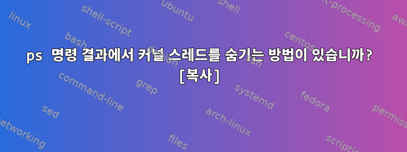 ps 명령 결과에서 커널 스레드를 숨기는 방법이 있습니까? [복사]