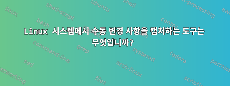 Linux 시스템에서 수동 변경 사항을 캡처하는 도구는 무엇입니까?