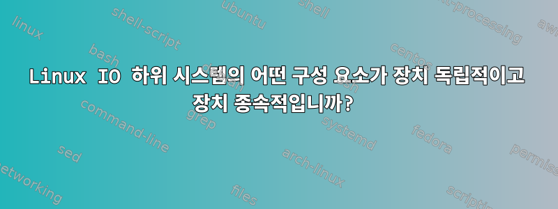 Linux IO 하위 시스템의 어떤 구성 요소가 장치 독립적이고 장치 종속적입니까?