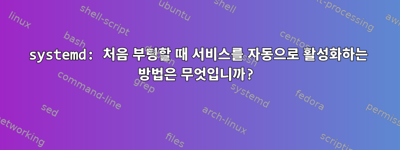 systemd: 처음 부팅할 때 서비스를 자동으로 활성화하는 방법은 무엇입니까?